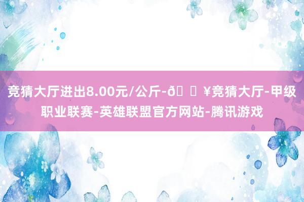 竞猜大厅进出8.00元/公斤-🔥竞猜大厅-甲级职业联赛-英雄联盟官方网站-腾讯游戏