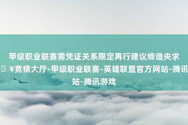 甲级职业联赛需凭证关系限定再行建议缔造央求-🔥竞猜大厅-甲级职业联赛-英雄联盟官方网站-腾讯游戏