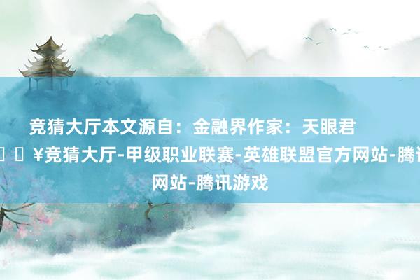 竞猜大厅本文源自：金融界作家：天眼君            -🔥竞猜大厅-甲级职业联赛-英雄联盟官方网站-腾讯游戏