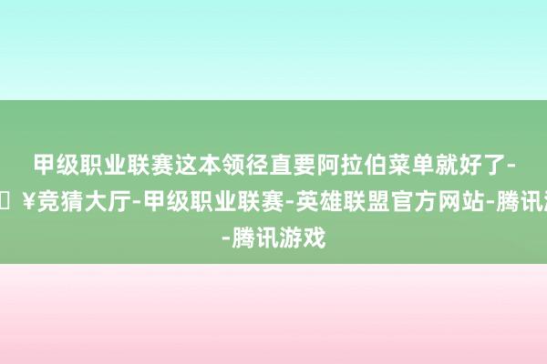 甲级职业联赛这本领径直要阿拉伯菜单就好了-🔥竞猜大厅-甲级职业联赛-英雄联盟官方网站-腾讯游戏