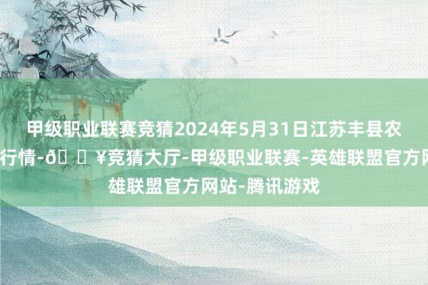 甲级职业联赛竞猜2024年5月31日江苏丰县农业农村局价钱行情-🔥竞猜大厅-甲级职业联赛-英雄联盟官方网站-腾讯游戏