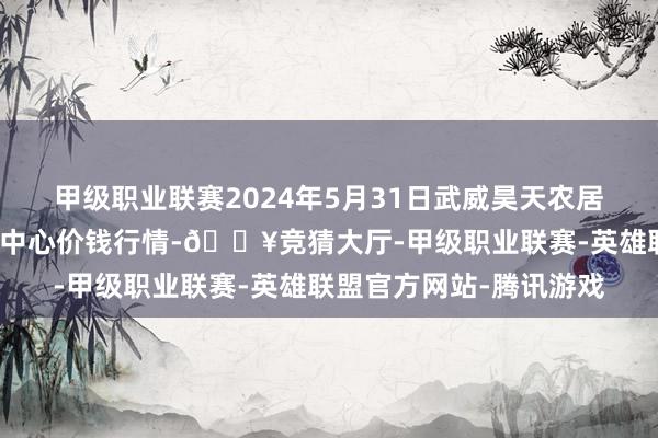 甲级职业联赛2024年5月31日武威昊天农居品来回商场暨仓储物流中心价钱行情-🔥竞猜大厅-甲级职业联赛-英雄联盟官方网站-腾讯游戏