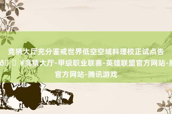 竞猜大厅充分鉴戒世界低空空域料理校正试点告捷陶冶-🔥竞猜大厅-甲级职业联赛-英雄联盟官方网站-腾讯游戏