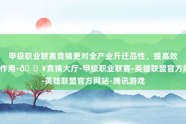 甲级职业联赛竞猜更对全产业升迁品性、提高效益起到了要害作用-🔥竞猜大厅-甲级职业联赛-英雄联盟官方网站-腾讯游戏