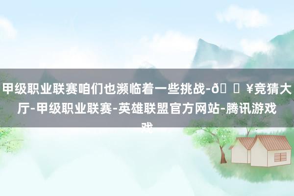 甲级职业联赛咱们也濒临着一些挑战-🔥竞猜大厅-甲级职业联赛-英雄联盟官方网站-腾讯游戏