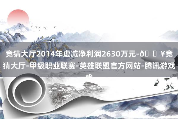 竞猜大厅2014年虚减净利润2630万元-🔥竞猜大厅-甲级职业联赛-英雄联盟官方网站-腾讯游戏