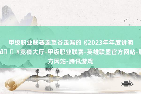 甲级职业联赛遥望谷走漏的《2023年年度讲明》涌现-🔥竞猜大厅-甲级职业联赛-英雄联盟官方网站-腾讯游戏