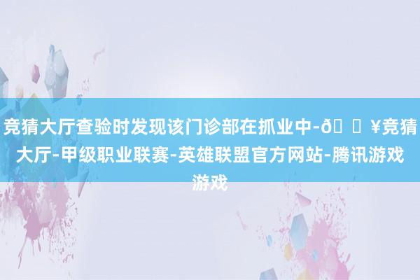 竞猜大厅查验时发现该门诊部在抓业中-🔥竞猜大厅-甲级职业联赛-英雄联盟官方网站-腾讯游戏