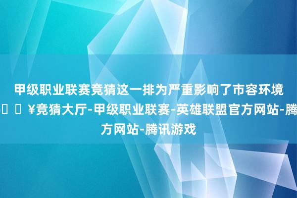 甲级职业联赛竞猜这一排为严重影响了市容环境卫生-🔥竞猜大厅-甲级职业联赛-英雄联盟官方网站-腾讯游戏