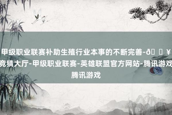 甲级职业联赛补助生殖行业本事的不断完善-🔥竞猜大厅-甲级职业联赛-英雄联盟官方网站-腾讯游戏