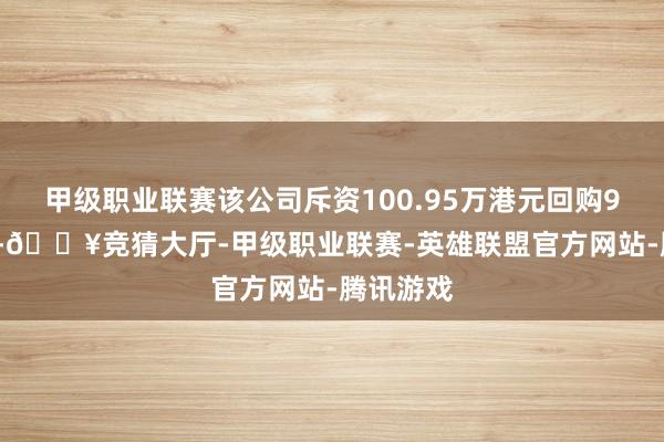 甲级职业联赛该公司斥资100.95万港元回购9.92万股-🔥竞猜大厅-甲级职业联赛-英雄联盟官方网站-腾讯游戏