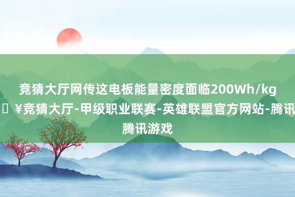 竞猜大厅网传这电板能量密度面临200Wh/kg-🔥竞猜大厅-甲级职业联赛-英雄联盟官方网站-腾讯游戏