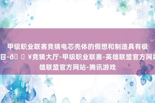 甲级职业联赛竞猜电芯壳体的假想和制造具有极高的手艺条目-🔥竞猜大厅-甲级职业联赛-英雄联盟官方网站-腾讯游戏