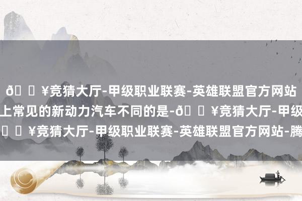 🔥竞猜大厅-甲级职业联赛-英雄联盟官方网站-腾讯游戏与刻下市集上常见的新动力汽车不同的是-🔥竞猜大厅-甲级职业联赛-英雄联盟官方网站-腾讯游戏