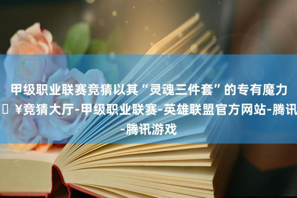 甲级职业联赛竞猜以其“灵魂三件套”的专有魔力-🔥竞猜大厅-甲级职业联赛-英雄联盟官方网站-腾讯游戏