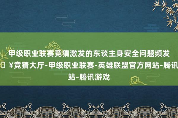 甲级职业联赛竞猜激发的东谈主身安全问题频发-🔥竞猜大厅-甲级职业联赛-英雄联盟官方网站-腾讯游戏