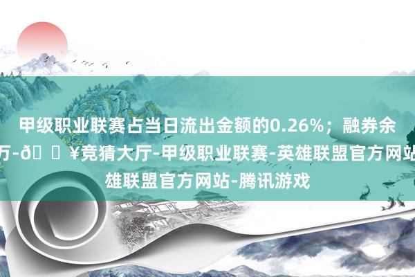 甲级职业联赛占当日流出金额的0.26%；融券余额540.23万-🔥竞猜大厅-甲级职业联赛-英雄联盟官方网站-腾讯游戏