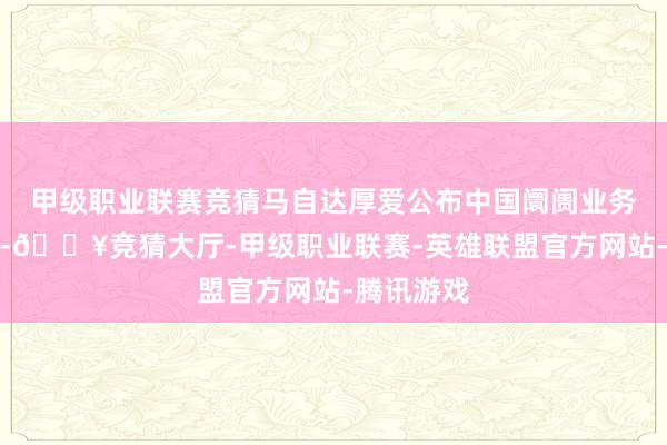 甲级职业联赛竞猜马自达厚爱公布中国阛阓业务变革谋略-🔥竞猜大厅-甲级职业联赛-英雄联盟官方网站-腾讯游戏