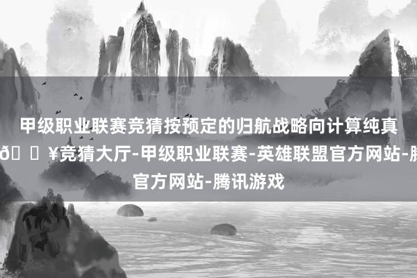 甲级职业联赛竞猜按预定的归航战略向计算纯真点航行-🔥竞猜大厅-甲级职业联赛-英雄联盟官方网站-腾讯游戏