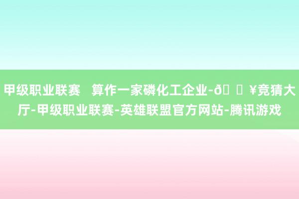 甲级职业联赛   算作一家磷化工企业-🔥竞猜大厅-甲级职业联赛-英雄联盟官方网站-腾讯游戏