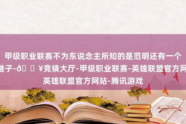 甲级职业联赛不为东说念主所知的是范明还有一个也曾28岁的继子-🔥竞猜大厅-甲级职业联赛-英雄联盟官方网站-腾讯游戏