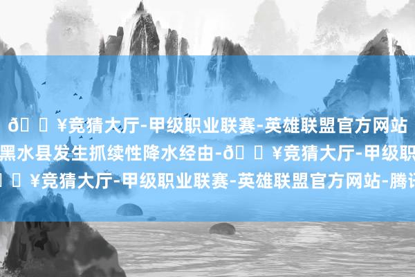 🔥竞猜大厅-甲级职业联赛-英雄联盟官方网站-腾讯游戏四川阿坝州黑水县发生抓续性降水经由-🔥竞猜大厅-甲级职业联赛-英雄联盟官方网站-腾讯游戏