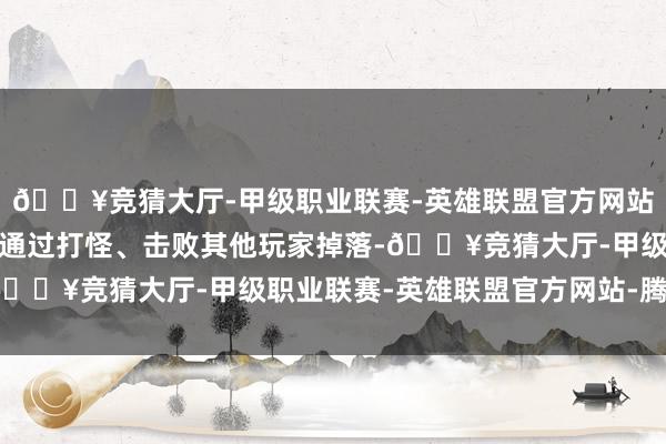 🔥竞猜大厅-甲级职业联赛-英雄联盟官方网站-腾讯游戏两者都可以通过打怪、击败其他玩家掉落-🔥竞猜大厅-甲级职业联赛-英雄联盟官方网站-腾讯游戏