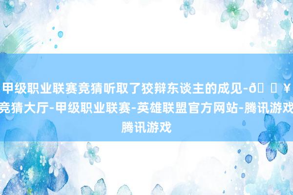 甲级职业联赛竞猜听取了狡辩东谈主的成见-🔥竞猜大厅-甲级职业联赛-英雄联盟官方网站-腾讯游戏