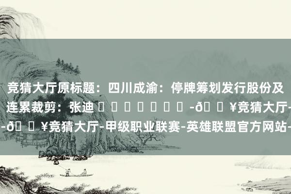 竞猜大厅原标题：四川成渝：停牌筹划发行股份及支付现金购买资产事项	连累裁剪：张迪 							-🔥竞猜大厅-甲级职业联赛-英雄联盟官方网站-腾讯游戏