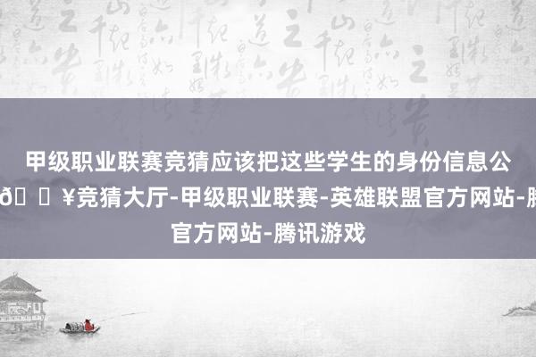 甲级职业联赛竞猜应该把这些学生的身份信息公布出来-🔥竞猜大厅-甲级职业联赛-英雄联盟官方网站-腾讯游戏