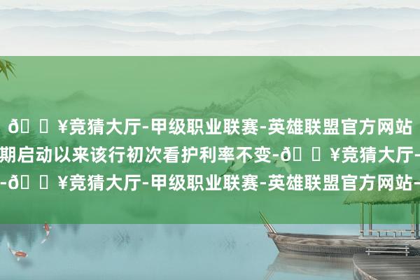 🔥竞猜大厅-甲级职业联赛-英雄联盟官方网站-腾讯游戏亦然宽松周期启动以来该行初次看护利率不变-🔥竞猜大厅-甲级职业联赛-英雄联盟官方网站-腾讯游戏