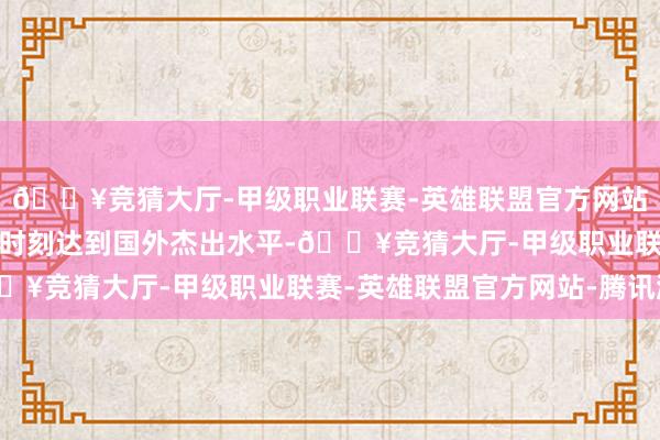 🔥竞猜大厅-甲级职业联赛-英雄联盟官方网站-腾讯游戏该技俩合座时刻达到国外杰出水平-🔥竞猜大厅-甲级职业联赛-英雄联盟官方网站-腾讯游戏