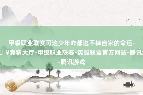 甲级职业联赛可这少年咋都逃不掉自家的命运-🔥竞猜大厅-甲级职业联赛-英雄联盟官方网站-腾讯游戏