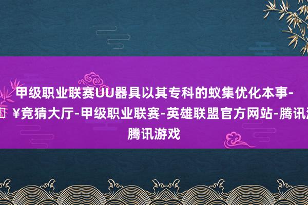 甲级职业联赛UU器具以其专科的蚁集优化本事-🔥竞猜大厅-甲级职业联赛-英雄联盟官方网站-腾讯游戏