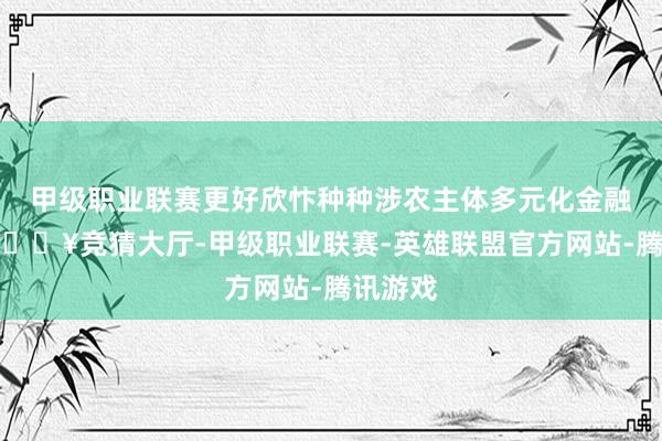 甲级职业联赛更好欣忭种种涉农主体多元化金融需求-🔥竞猜大厅-甲级职业联赛-英雄联盟官方网站-腾讯游戏