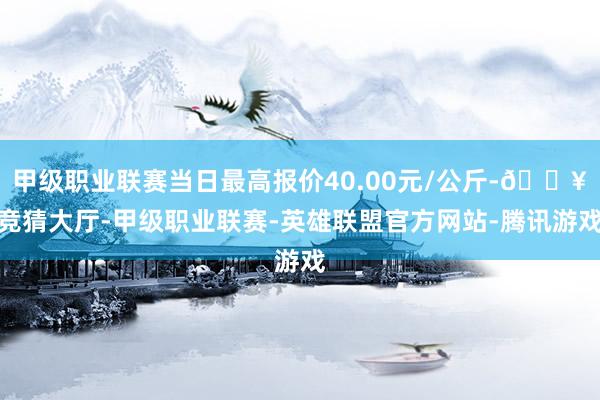 甲级职业联赛当日最高报价40.00元/公斤-🔥竞猜大厅-甲级职业联赛-英雄联盟官方网站-腾讯游戏