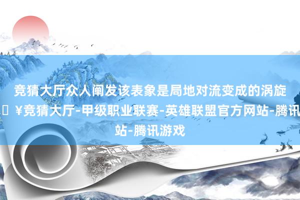 竞猜大厅众人阐发该表象是局地对流变成的涡旋-🔥竞猜大厅-甲级职业联赛-英雄联盟官方网站-腾讯游戏