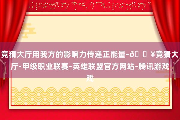 竞猜大厅用我方的影响力传递正能量-🔥竞猜大厅-甲级职业联赛-英雄联盟官方网站-腾讯游戏