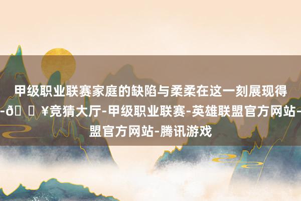 甲级职业联赛家庭的缺陷与柔柔在这一刻展现得长篇大论-🔥竞猜大厅-甲级职业联赛-英雄联盟官方网站-腾讯游戏