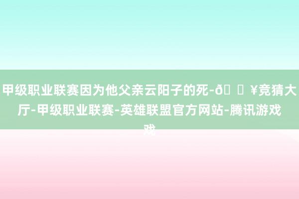 甲级职业联赛因为他父亲云阳子的死-🔥竞猜大厅-甲级职业联赛-英雄联盟官方网站-腾讯游戏