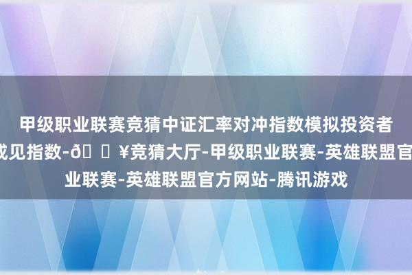 甲级职业联赛竞猜中证汇率对冲指数模拟投资者以好意思元投资成见指数-🔥竞猜大厅-甲级职业联赛-英雄联盟官方网站-腾讯游戏