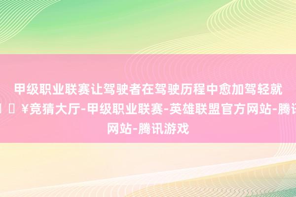 甲级职业联赛让驾驶者在驾驶历程中愈加驾轻就熟-🔥竞猜大厅-甲级职业联赛-英雄联盟官方网站-腾讯游戏