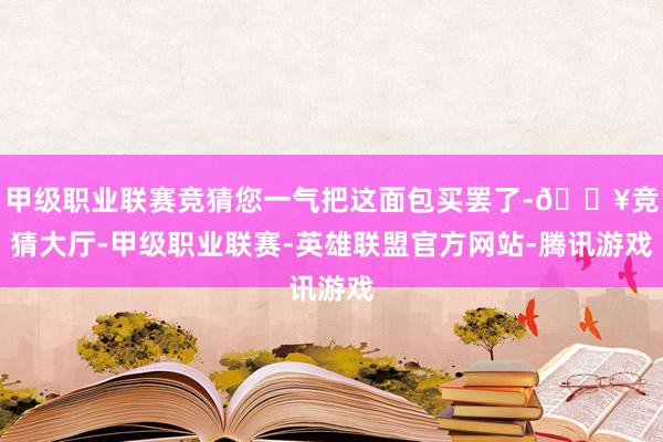 甲级职业联赛竞猜您一气把这面包买罢了-🔥竞猜大厅-甲级职业联赛-英雄联盟官方网站-腾讯游戏