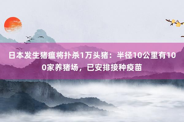 日本发生猪瘟将扑杀1万头猪：半径10公里有100家养猪场，已安排接种疫苗