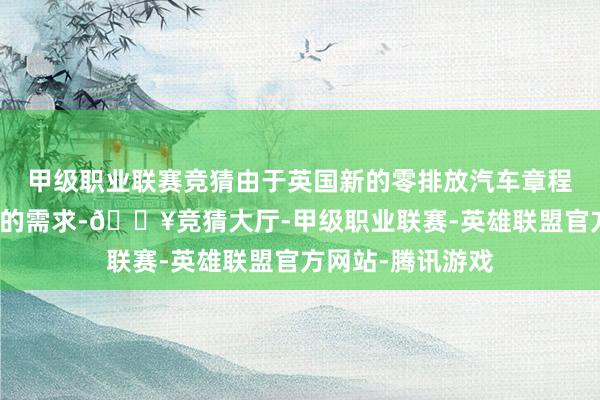 甲级职业联赛竞猜由于英国新的零排放汽车章程推高对电动汽车的需求-🔥竞猜大厅-甲级职业联赛-英雄联盟官方网站-腾讯游戏