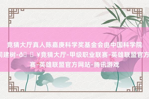 竞猜大厅真人陈嘉庚科学奖基金会由中国科学院和中国银行共同建树-🔥竞猜大厅-甲级职业联赛-英雄联盟官方网站-腾讯游戏