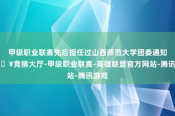 甲级职业联赛先后担任过山西师范大学团委通知-🔥竞猜大厅-甲级职业联赛-英雄联盟官方网站-腾讯游戏