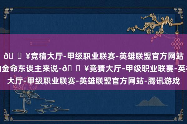 🔥竞猜大厅-甲级职业联赛-英雄联盟官方网站-腾讯游戏关于身旺的金命东谈主来说-🔥竞猜大厅-甲级职业联赛-英雄联盟官方网站-腾讯游戏