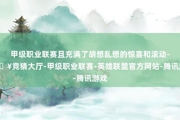 甲级职业联赛且充满了胡想乱想的惊喜和滚动-🔥竞猜大厅-甲级职业联赛-英雄联盟官方网站-腾讯游戏