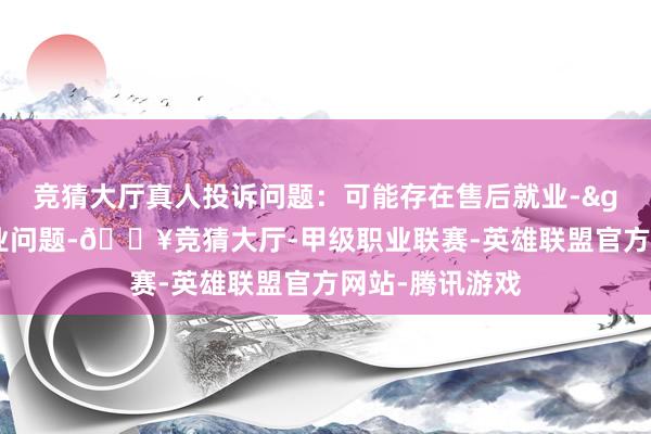 竞猜大厅真人投诉问题：可能存在售后就业->其他售后就业问题-🔥竞猜大厅-甲级职业联赛-英雄联盟官方网站-腾讯游戏